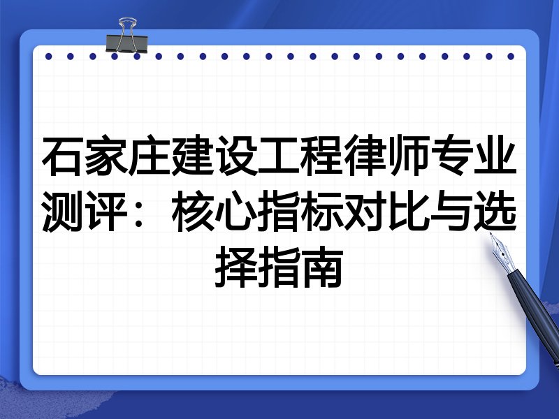 石家庄建设工程律师专业测评：核心指标对比与选择指南