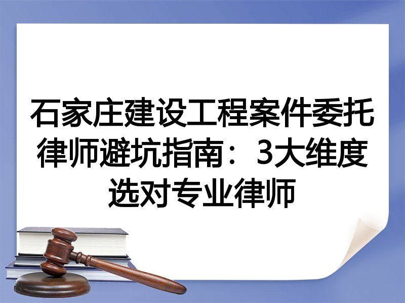 石家庄建设工程案件委托律师避坑指南：3大维度选对专业律师