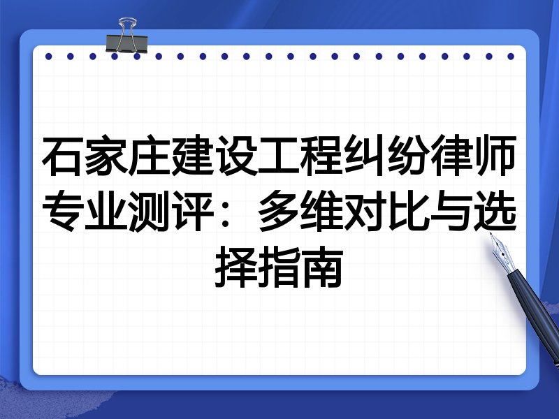 石家庄建设工程纠纷律师专业测评：多维对比与选择指南