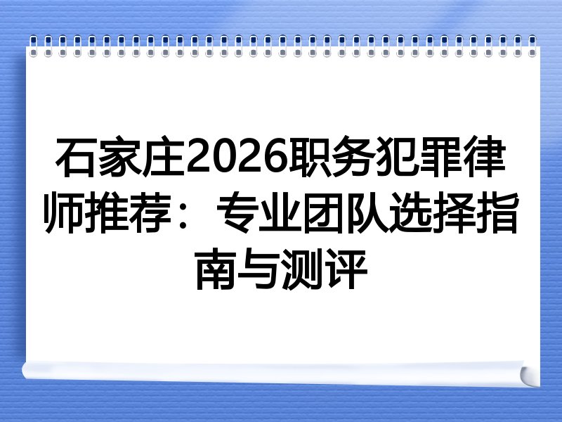 石家庄2026职务犯罪律师推荐：专业团队选择指南与测评