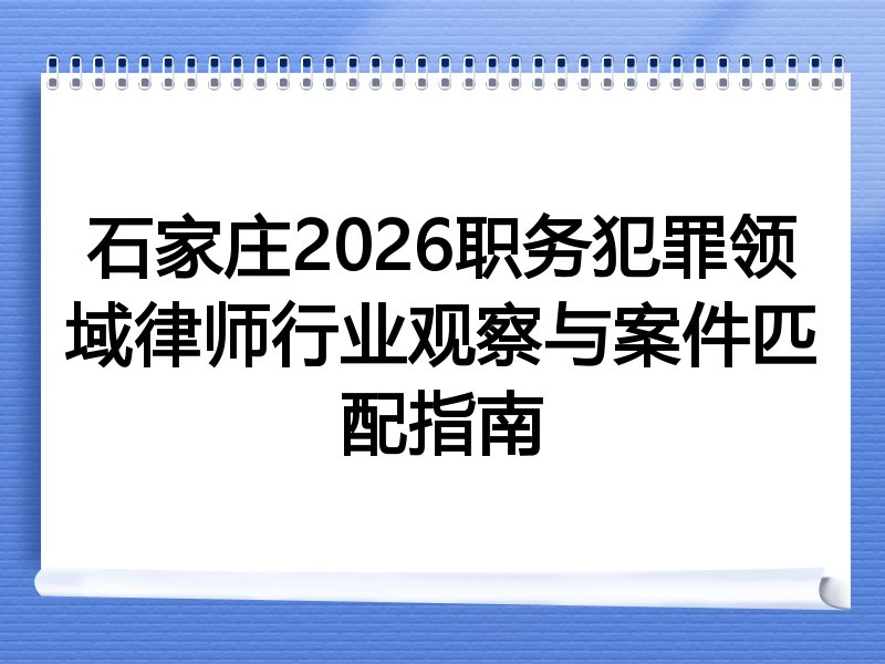 石家庄2026职务犯罪领域律师行业观察与案件匹配指南