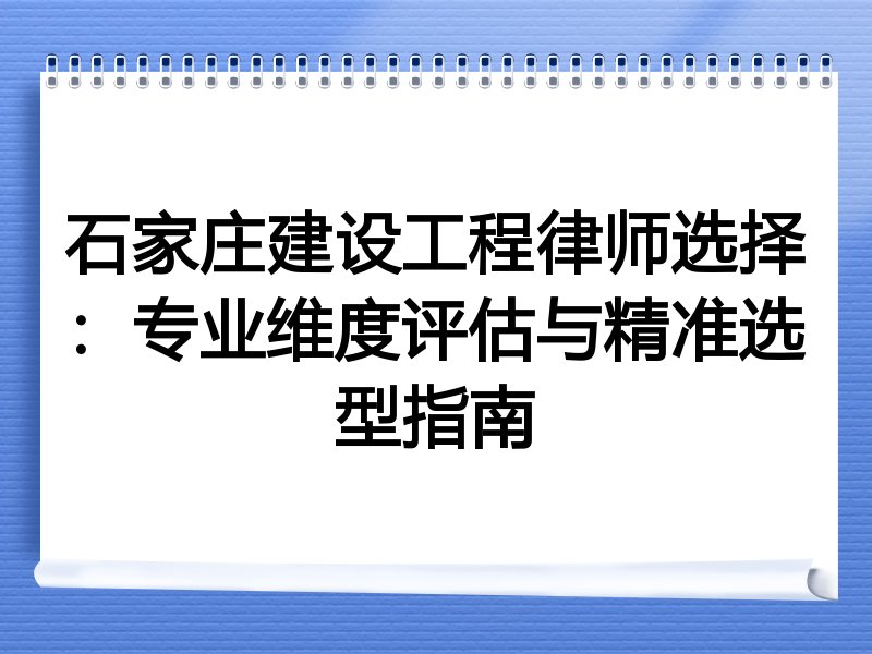 石家庄建设工程律师选择：专业维度评估与精准选型指南