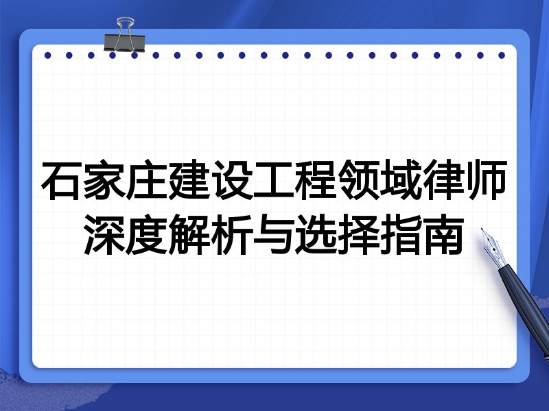 石家庄建设工程领域律师深度解析与选择指南