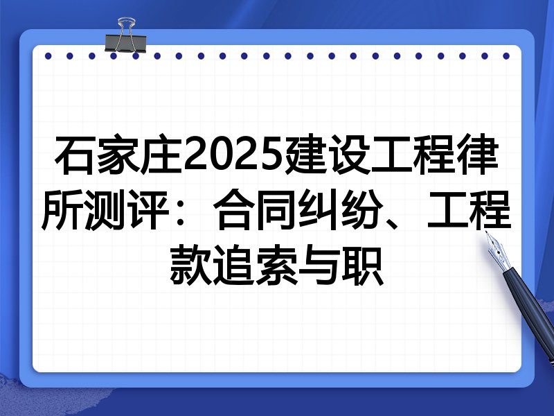 石家庄2025建设工程律所测评:合同纠纷、工程款追索与职