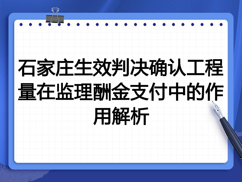 石家庄生效判决确认工程量在监理酬金支付中的作用解析
