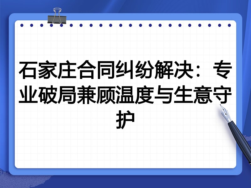 石家庄合同纠纷解决：专业破局兼顾温度与生意守护