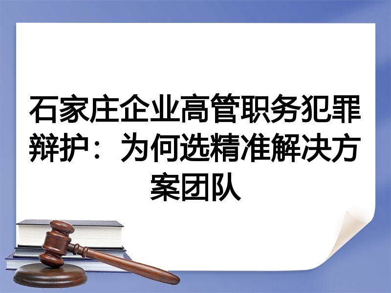 石家庄企业高管职务犯罪辩护：为何选精准解决方案团队