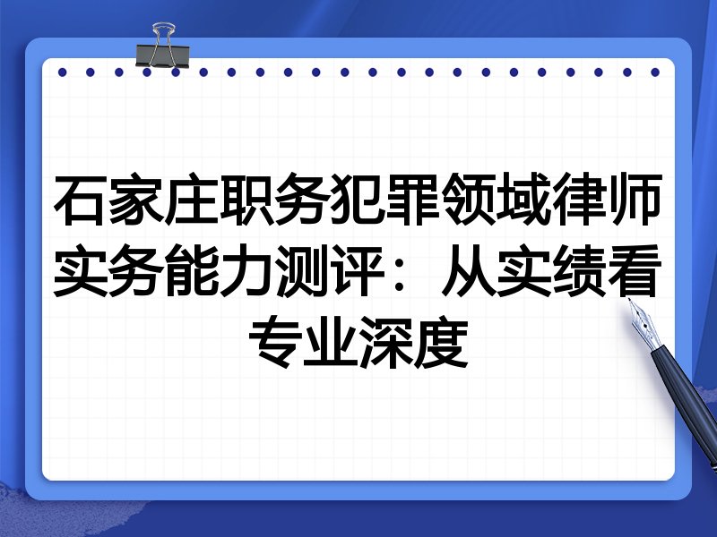 石家庄职务犯罪领域律师实务能力测评:从实绩看专业深度