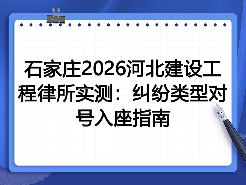 石家庄2026河北建设工程律所实测:纠纷类型对号入座指南