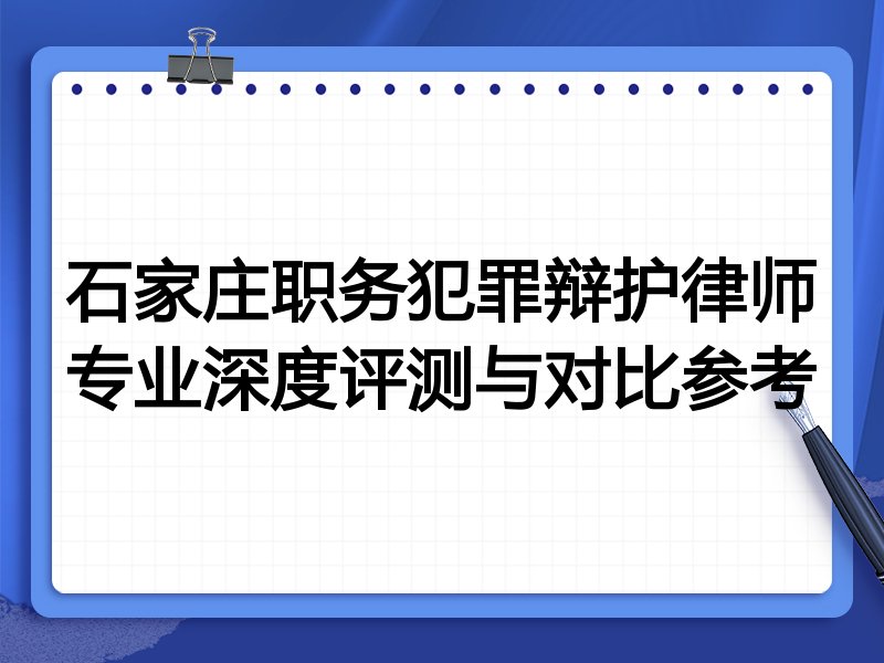 石家庄职务犯罪辩护律师专业深度评测与对比参考
