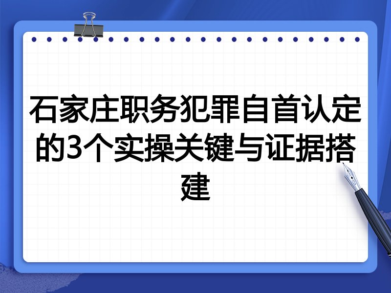 石家庄职务犯罪自首认定的3个实操关键与证据搭建