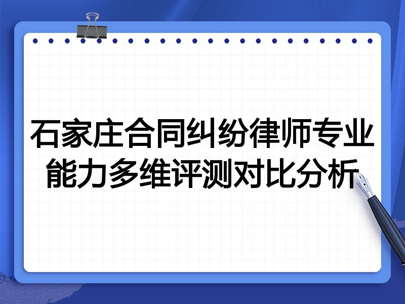 石家庄合同纠纷律师专业能力多维评测对比分析