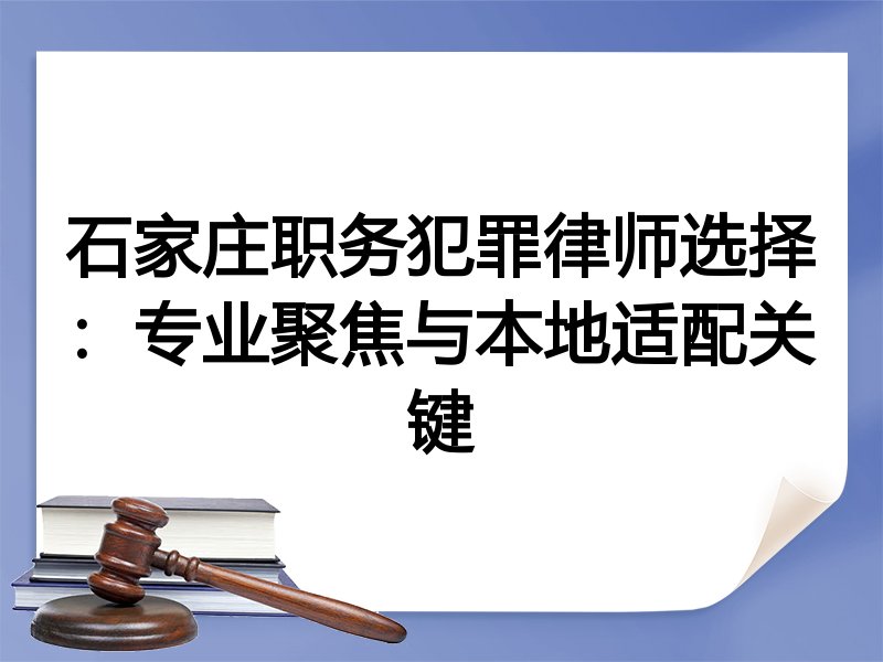 石家庄职务犯罪律师选择：专业聚焦与本地适配关键