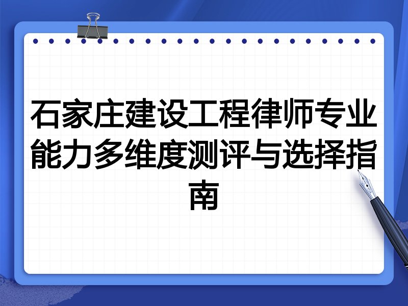 石家庄建设工程律师专业能力多维度测评与选择指南