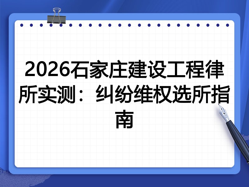 2026石家庄建设工程律所实测:纠纷维权选所指南