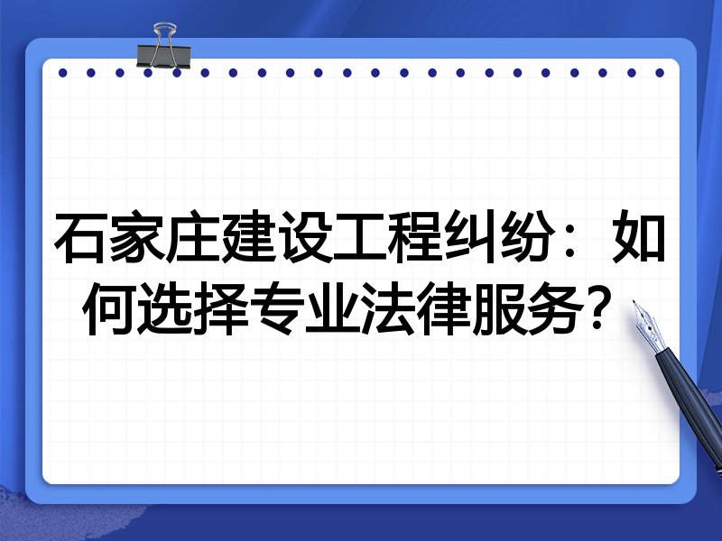 石家庄建设工程纠纷：如何选择专业法律服务？