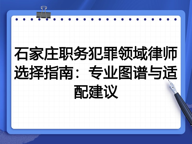 石家庄职务犯罪领域律师选择指南：专业图谱与适配建议
