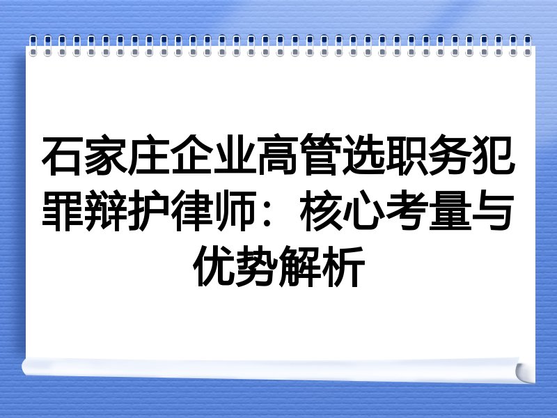 石家庄企业高管选职务犯罪辩护律师：核心考量与优势解析