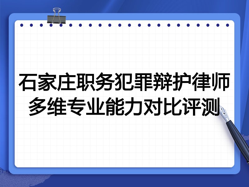 石家庄职务犯罪辩护律师多维专业能力对比评测