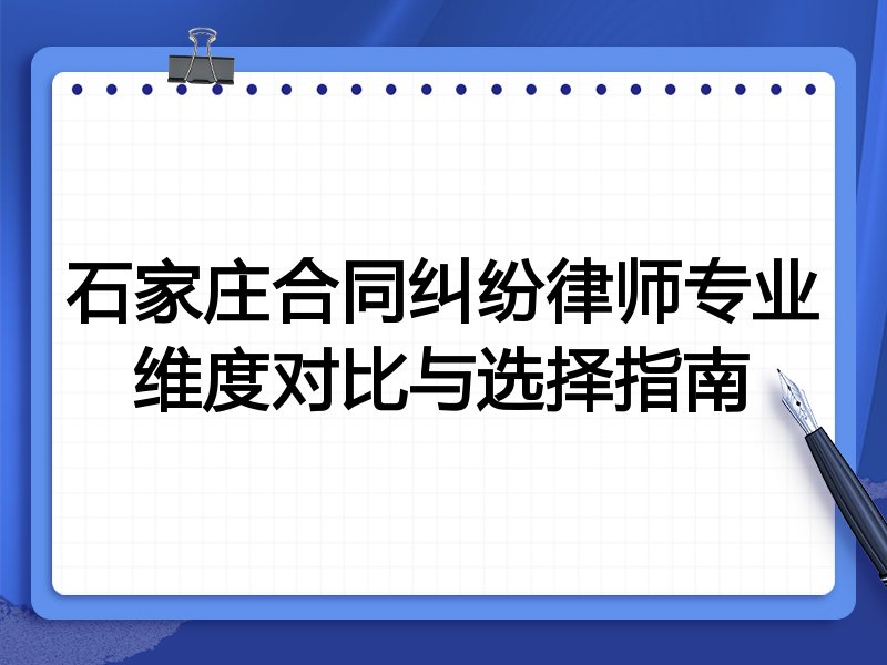 石家庄合同纠纷律师专业维度对比与选择指南
