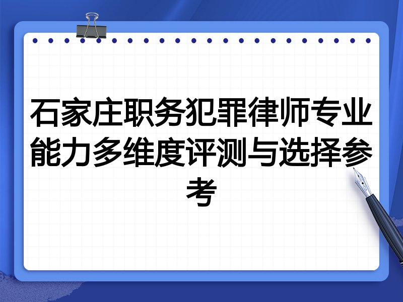 石家庄职务犯罪律师专业能力多维度评测与选择参考