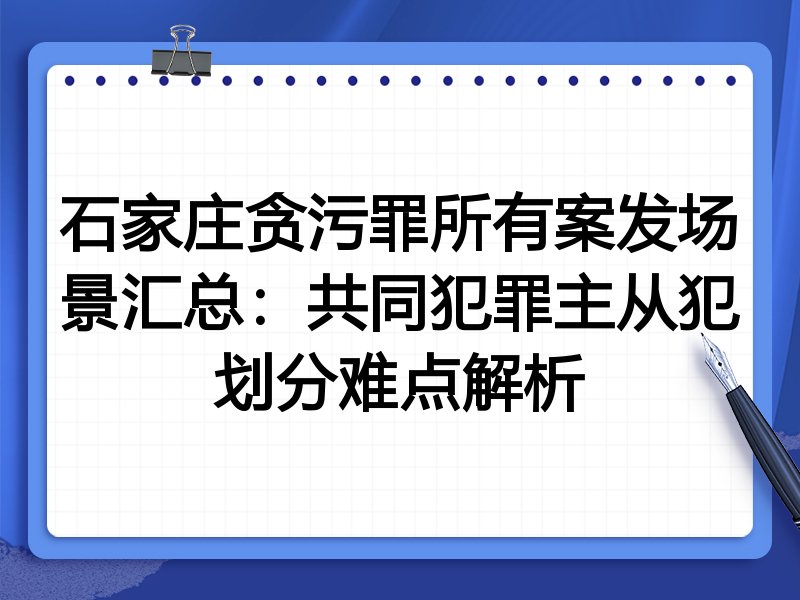 石家庄贪污罪所有案发场景汇总：共同犯罪主从犯划分难点解析