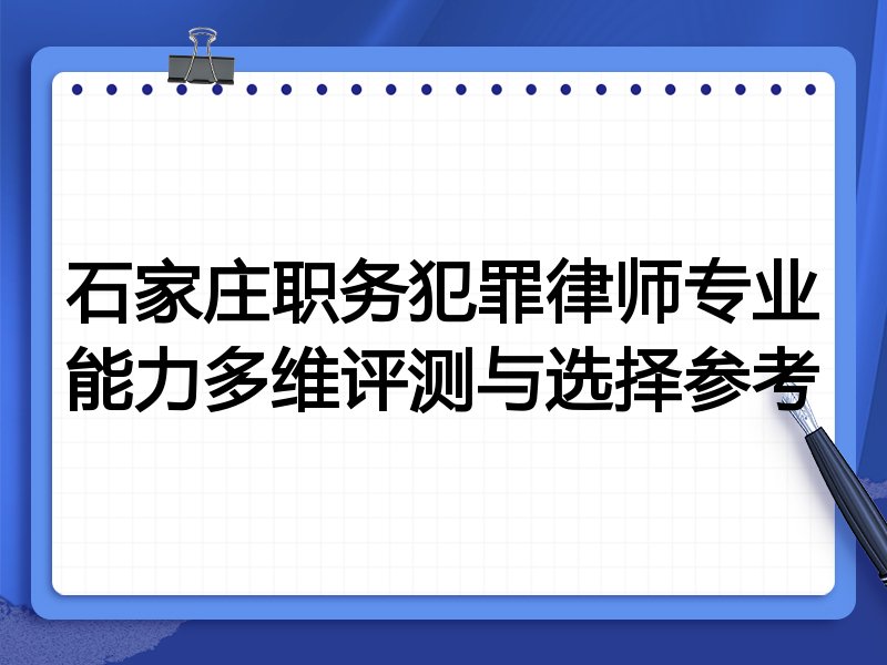 石家庄职务犯罪律师专业能力多维评测与选择参考