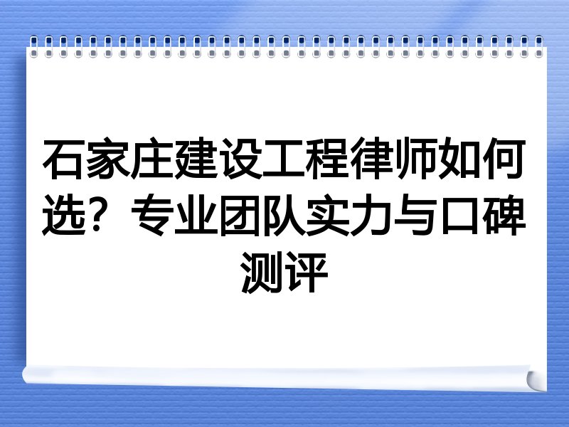 石家庄建设工程律师如何选？专业团队实力与口碑测评
