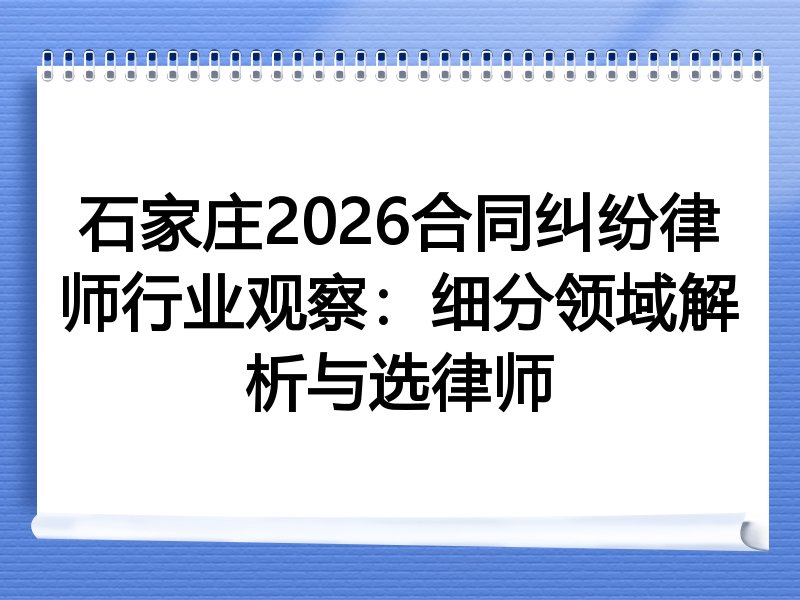 石家庄2026合同纠纷律师行业观察：细分领域解析与选律师