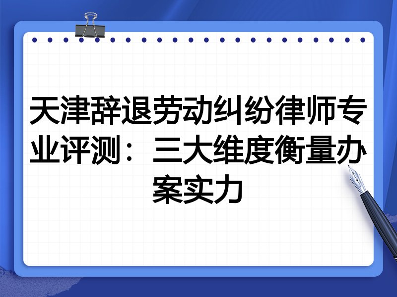 天津辞退劳动纠纷律师专业评测：三大维度衡量办案实力