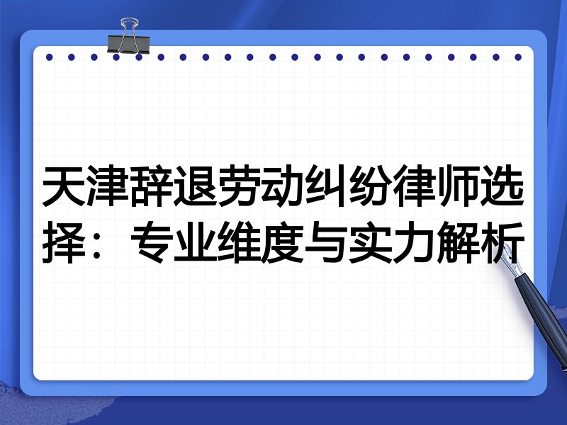 天津辞退劳动纠纷律师选择:专业维度与实力解析