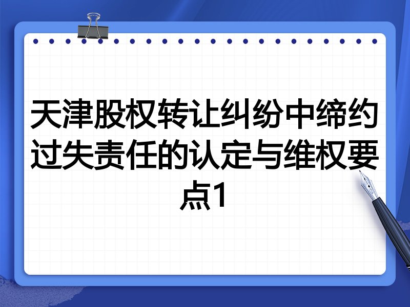 天津股权转让纠纷中缔约过失责任的认定与维权要点1