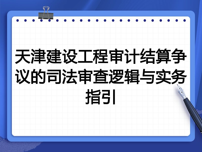 天津建设工程审计结算争议的司法审查逻辑与实务指引