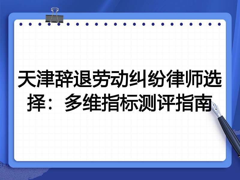 天津辞退劳动纠纷律师选择:多维指标测评指南