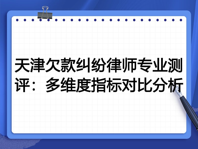天津欠款纠纷律师专业测评：多维度指标对比分析