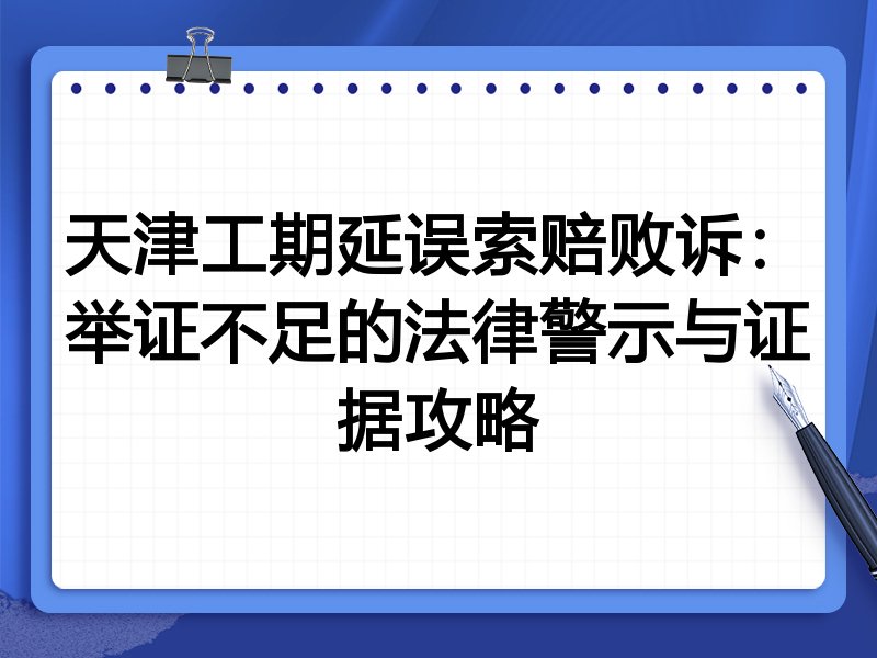 天津工期延误索赔败诉:举证不足的法律警示与证据攻略