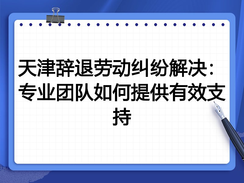 天津辞退劳动纠纷解决：专业团队如何提供有效支持
