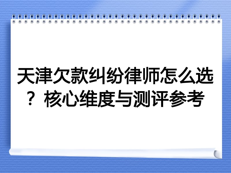 天津欠款纠纷律师怎么选？核心维度与测评参考