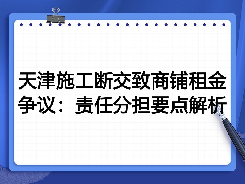 天津施工断交致商铺租金争议:责任分担要点解析