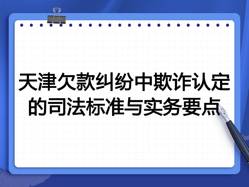 天津欠款纠纷中欺诈认定的司法标准与实务要点
