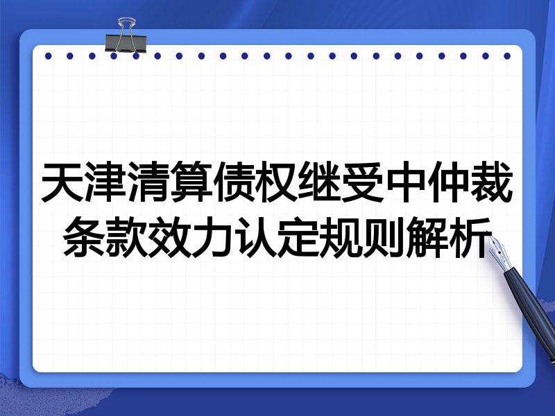 天津清算债权继受中仲裁条款效力认定规则解析