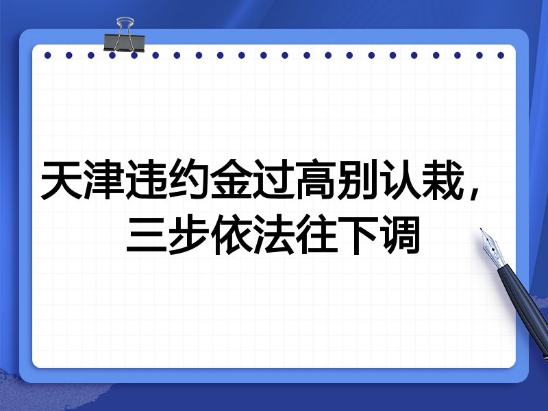 天津违约金过高别认栽，三步依法往下调