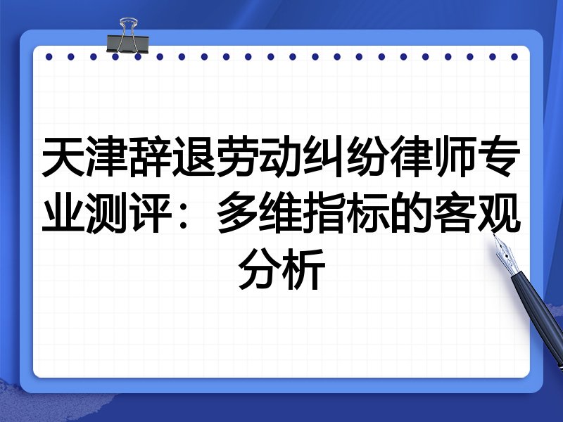 天津辞退劳动纠纷律师专业测评:多维指标的客观分析