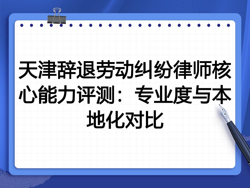天津辞退劳动纠纷律师核心能力评测：专业度与本地化对比
