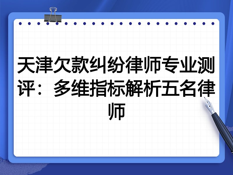 天津欠款纠纷律师专业测评:多维指标解析五名律师