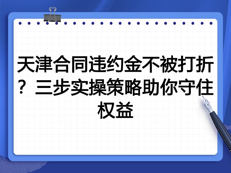 天津合同违约金不被打折？三步实操策略助你守住权益