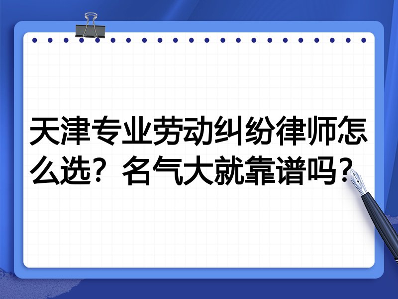 天津专业劳动纠纷律师怎么选？名气大就靠谱吗？