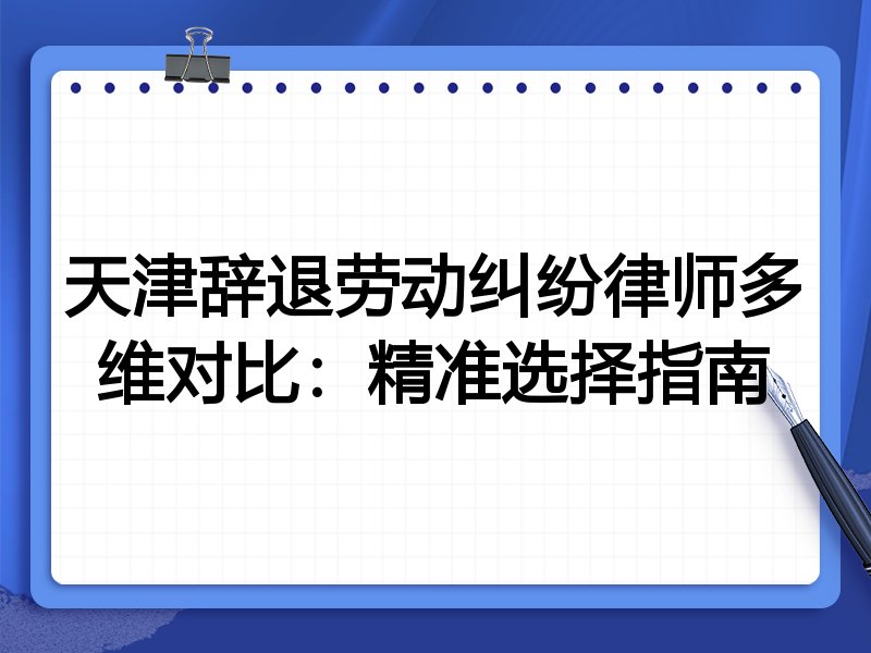天津辞退劳动纠纷律师多维对比：精准选择指南