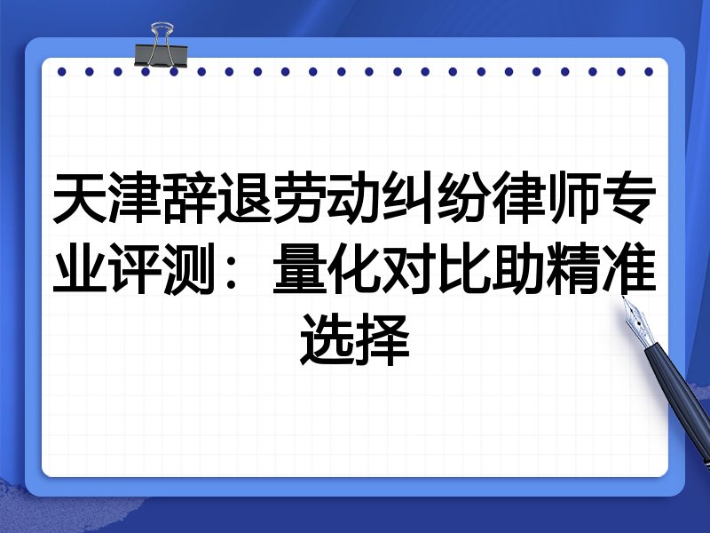 天津辞退劳动纠纷律师专业评测:量化对比助精准选择