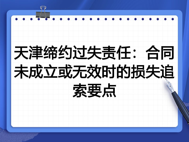 天津缔约过失责任:合同未成立或无效时的损失追索要点